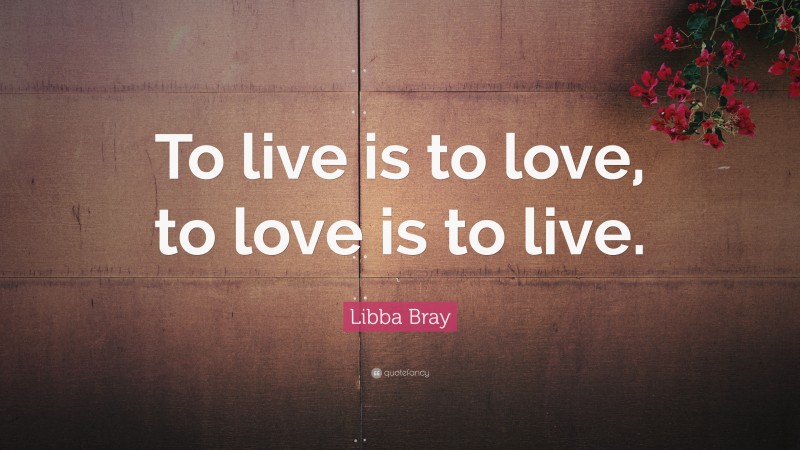 Libba Bray Quote: “To live is to love, to love is to live.”