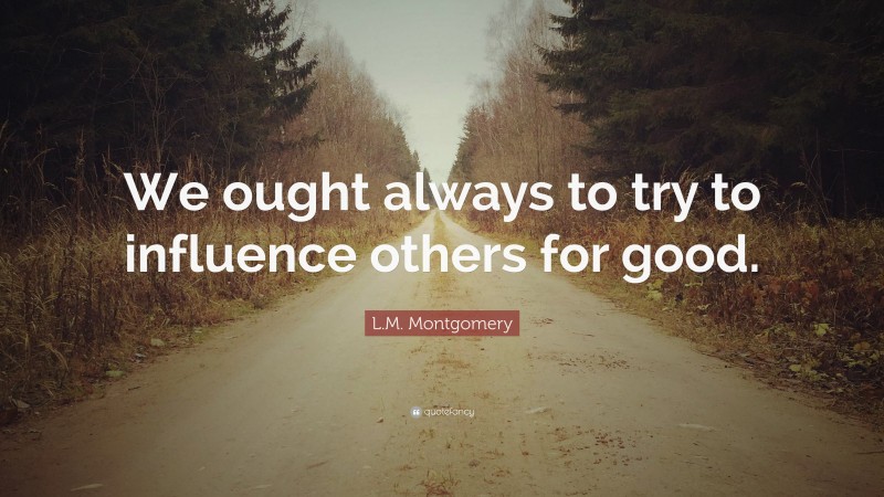 L.M. Montgomery Quote: “We ought always to try to influence others for good.”