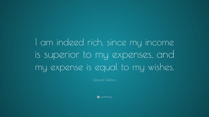 Edward Gibbon Quote: “I am indeed rich, since my income is superior to my expenses, and my expense is equal to my wishes.”