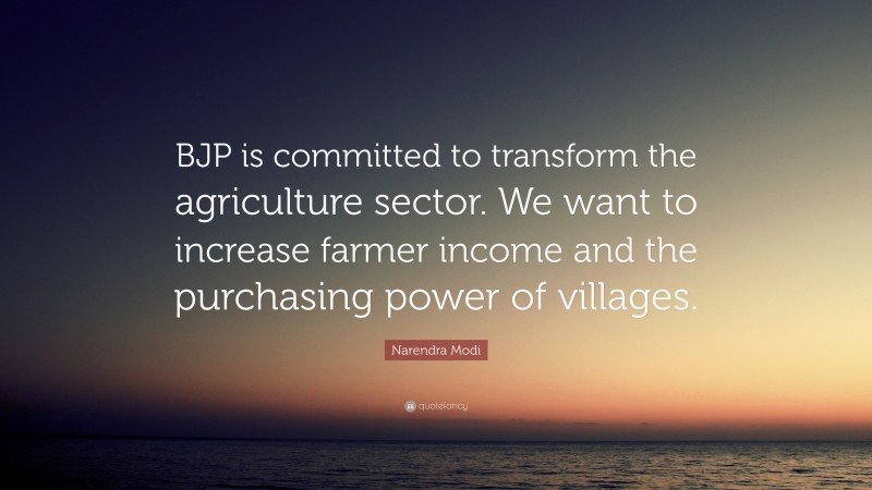 Narendra Modi Quote: “BJP is committed to transform the agriculture sector. We want to increase farmer income and the purchasing power of villages.”