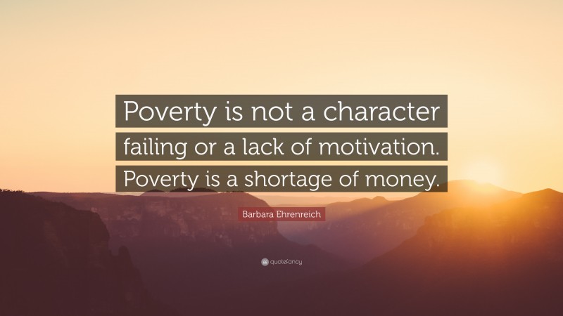 Barbara Ehrenreich Quote: “Poverty is not a character failing or a lack of motivation. Poverty is a shortage of money.”
