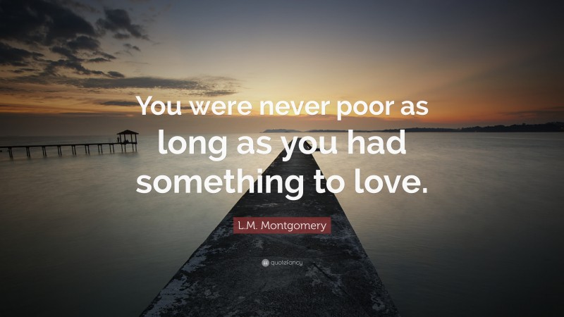 L.M. Montgomery Quote: “You were never poor as long as you had something to love.”