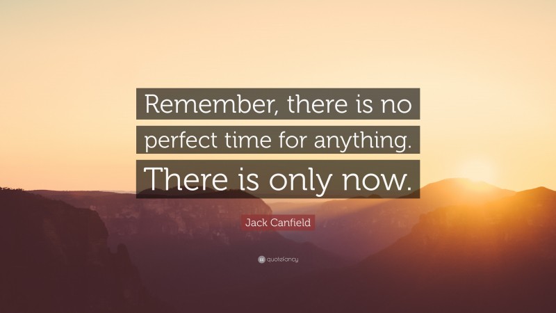 Jack Canfield Quote: “Remember, there is no perfect time for anything. There is only now.”