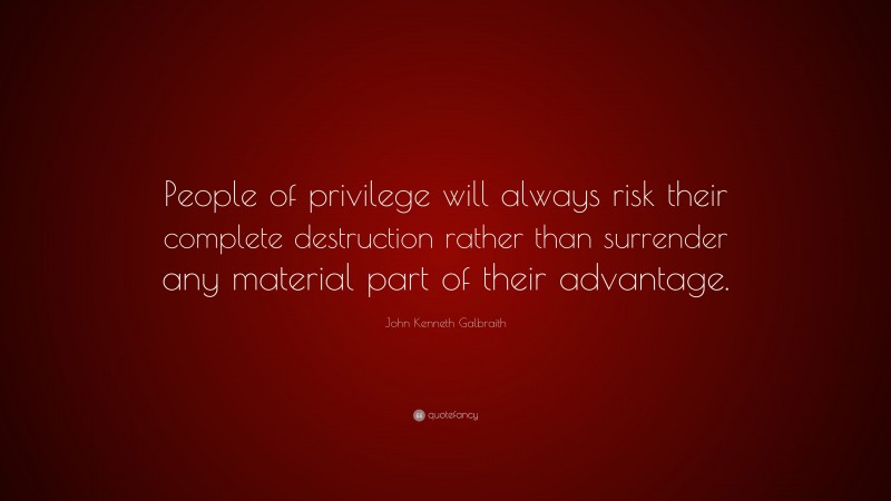 John Kenneth Galbraith Quote: “People of privilege will always risk their complete destruction rather than surrender any material part of their advantage.”