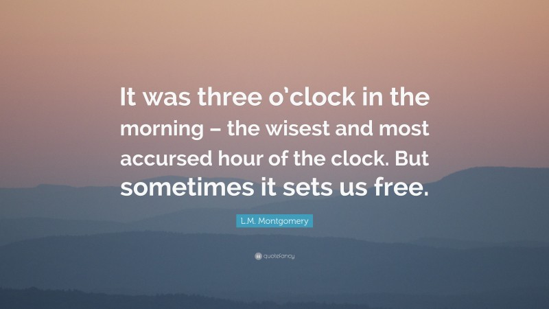 L.M. Montgomery Quote: “It was three o’clock in the morning – the wisest and most accursed hour of the clock. But sometimes it sets us free.”