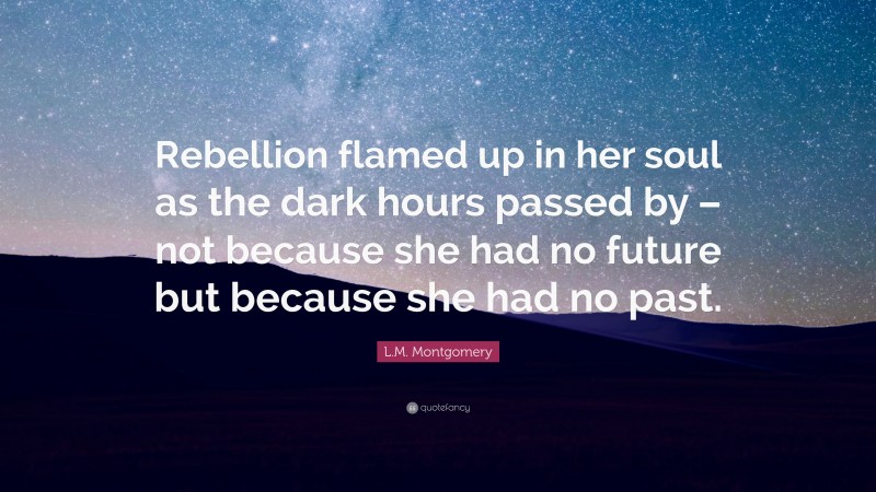 L.M. Montgomery Quote: “Rebellion flamed up in her soul as the dark hours passed by – not because she had no future but because she had no past.”