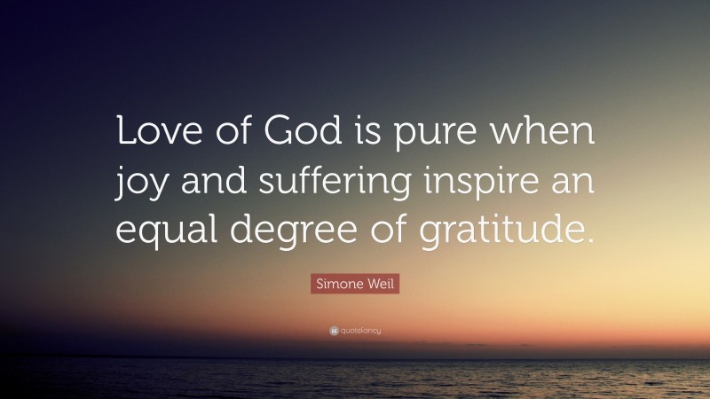 Simone Weil Quote: “Love of God is pure when joy and suffering inspire an equal degree of gratitude.”