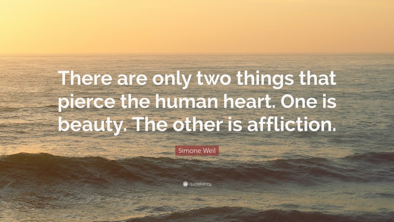 Simone Weil Quote: “There are only two things that pierce the human heart. One is beauty. The other is affliction.”
