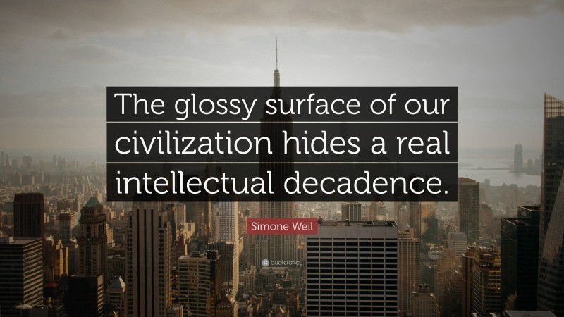 Simone Weil Quote: “The glossy surface of our civilization hides a real intellectual decadence.”