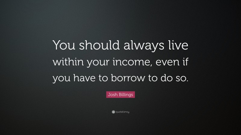 Josh Billings Quote: “You should always live within your income, even if you have to borrow to do so.”