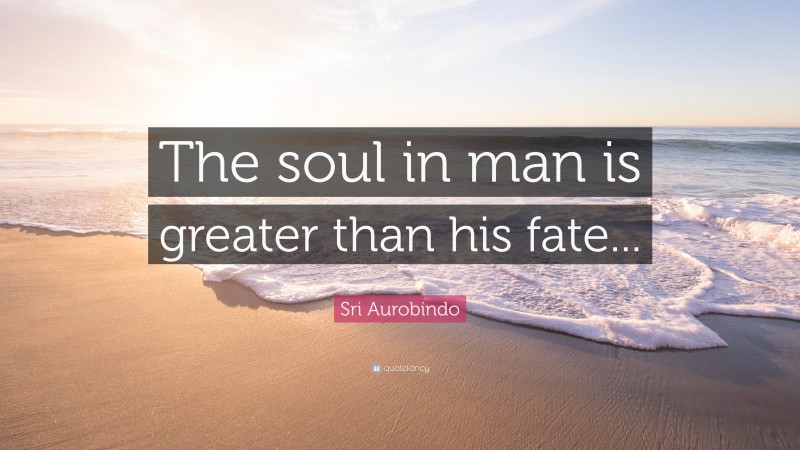 Sri Aurobindo Quote: “The soul in man is greater than his fate...”