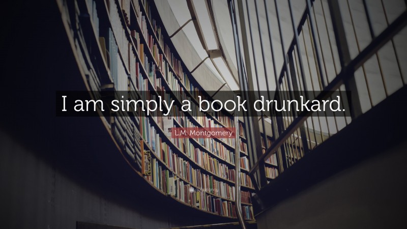 L.M. Montgomery Quote: “I am simply a book drunkard.”