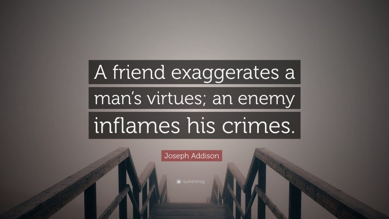 Joseph Addison Quote: “A friend exaggerates a man’s virtues; an enemy inflames his crimes.”