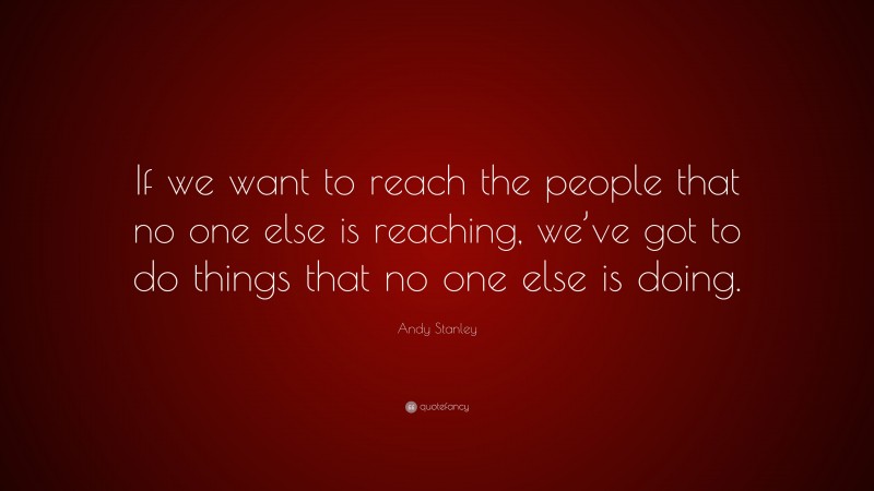 Andy Stanley Quote: “If we want to reach the people that no one else is reaching, we’ve got to do things that no one else is doing.”