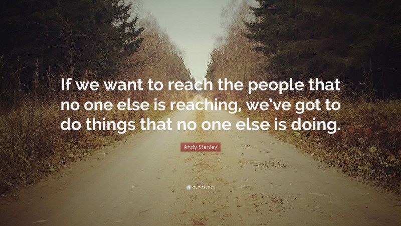 Andy Stanley Quote: “If we want to reach the people that no one else is reaching, we’ve got to do things that no one else is doing.”
