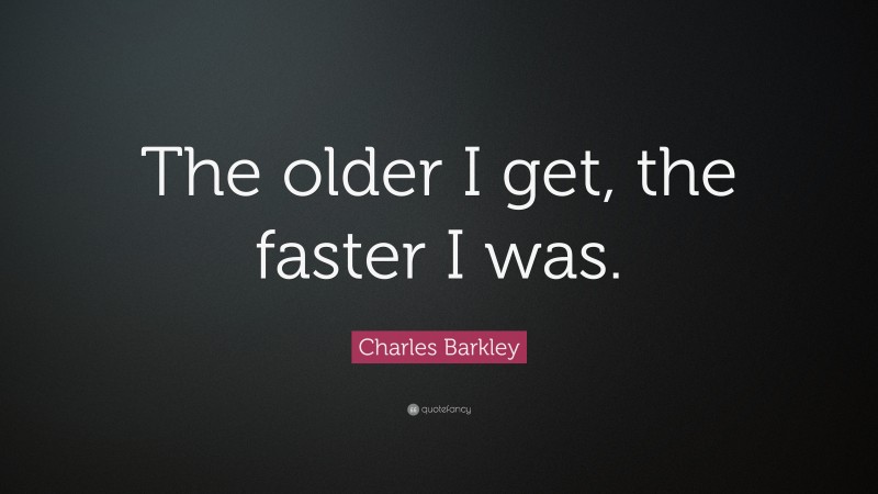 Charles Barkley Quote: “The older I get, the faster I was.”