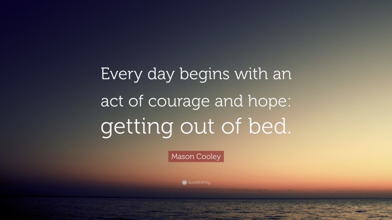 Mason Cooley Quote: “Every day begins with an act of courage and hope: getting out of bed.”