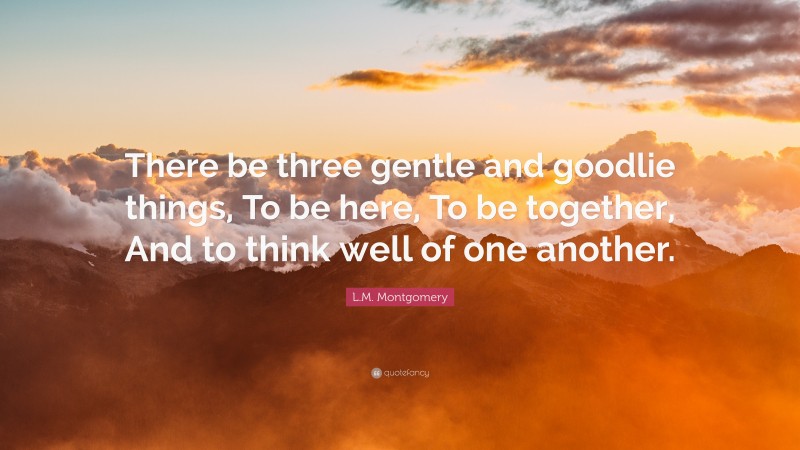 L.M. Montgomery Quote: “There be three gentle and goodlie things, To be here, To be together, And to think well of one another.”