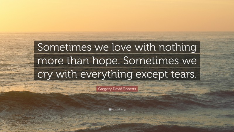 Gregory David Roberts Quote: “Sometimes we love with nothing more than hope. Sometimes we cry with everything except tears.”