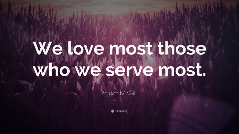 Bryant McGill Quote: “We love most those who we serve most.”