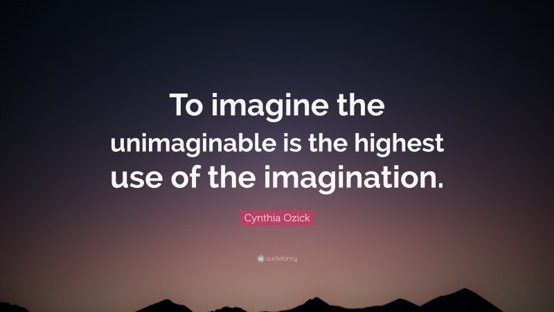 Cynthia Ozick Quote: “To imagine the unimaginable is the highest use of the imagination.”