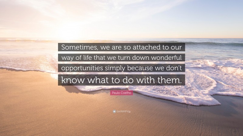 Paulo Coelho Quote: “Sometimes, we are so attached to our way of life that we turn down wonderful opportunities simply because we don’t know what to do with them.”