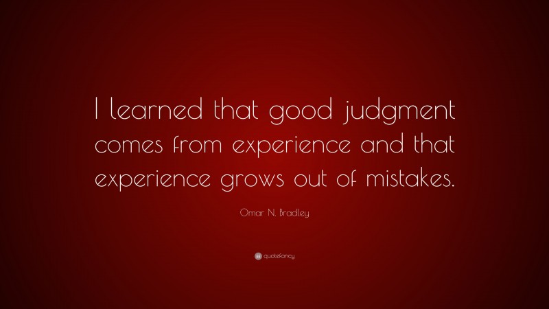 Omar N. Bradley Quote: “I learned that good judgment comes from experience and that experience grows out of mistakes.”