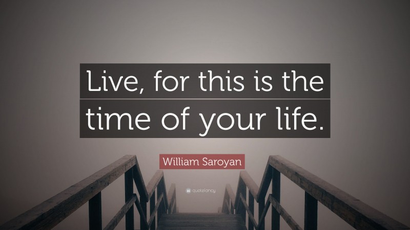 William Saroyan Quote: “Live, for this is the time of your life.”