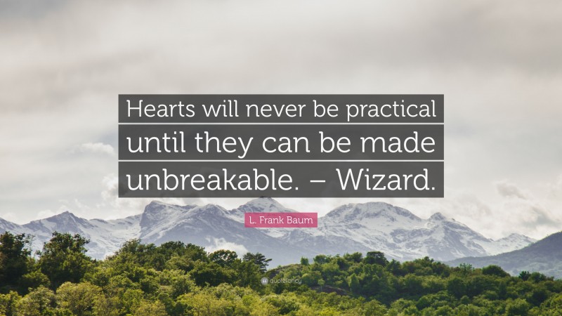 L. Frank Baum Quote: “Hearts will never be practical until they can be made unbreakable. – Wizard.”