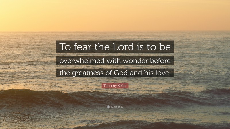 Timothy Keller Quote: “To fear the Lord is to be overwhelmed with wonder before the greatness of God and his love.”
