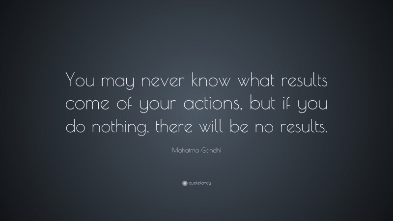 Mahatma Gandhi Quote: “You may never know what results come of your actions, but if you do nothing, there will be no results.”
