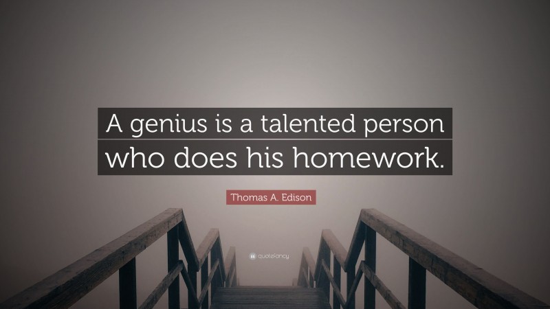 Thomas A. Edison Quote: “A genius is a talented person who does his homework.”