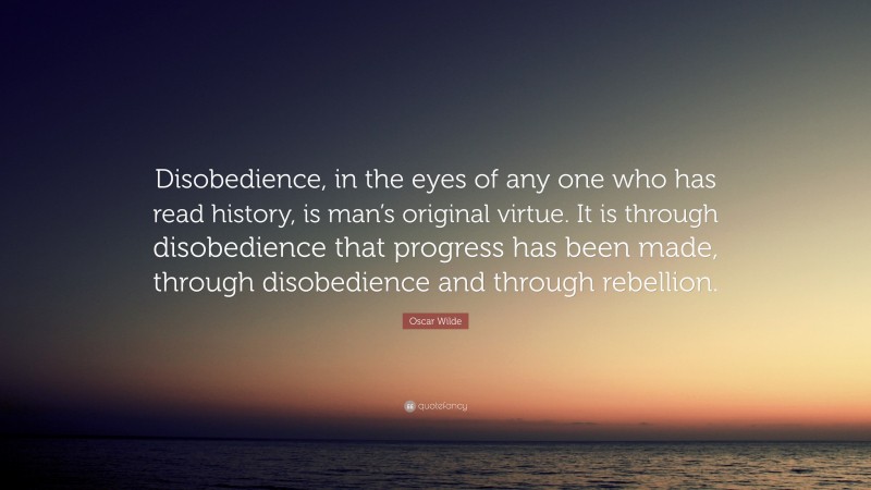 Oscar Wilde Quote: “Disobedience, in the eyes of any one who has read history, is man’s original virtue. It is through disobedience that progress has been made, through disobedience and through rebellion.”