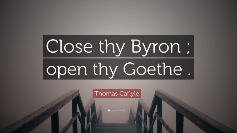 Thomas Carlyle Quote: “Close thy Byron ; open thy Goethe .”
