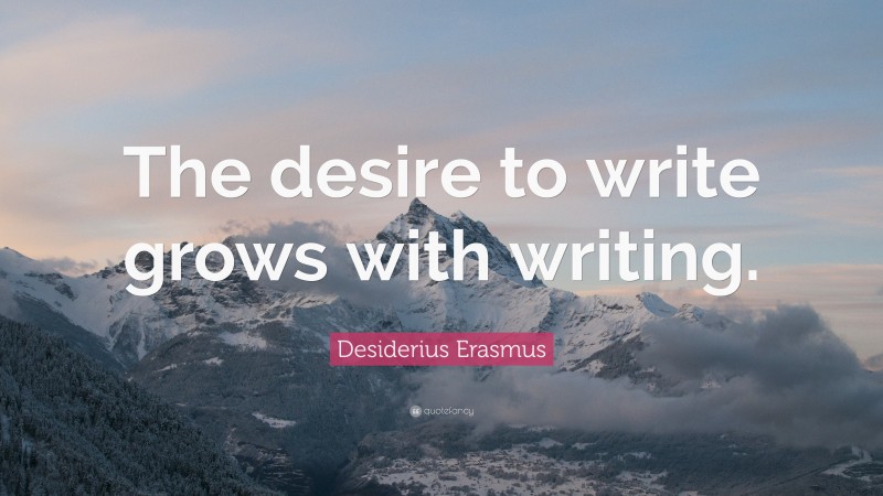 Desiderius Erasmus Quote: “The desire to write grows with writing.”