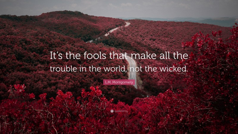 L.M. Montgomery Quote: “It’s the fools that make all the trouble in the world, not the wicked.”