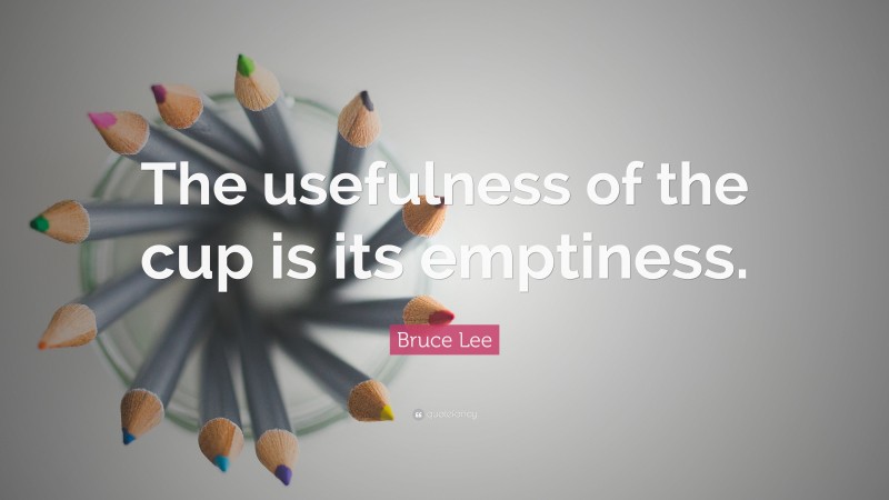 Bruce Lee Quote: “The usefulness of the cup is its emptiness.”