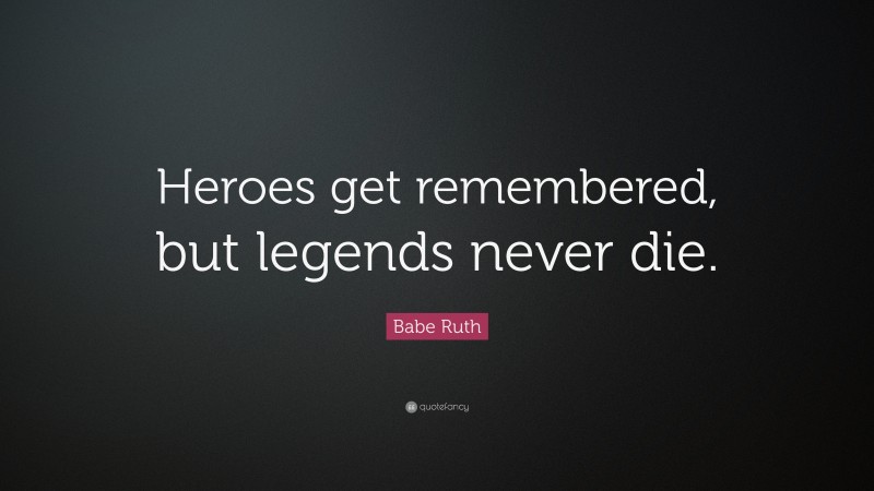 Babe Ruth Quote: “Heroes get remembered, but legends never die.”
