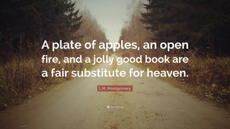 L.M. Montgomery Quote: “A plate of apples, an open fire, and a jolly good book are a fair substitute for heaven.”