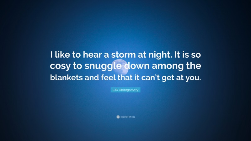L.M. Montgomery Quote: “I like to hear a storm at night. It is so cosy to snuggle down among the blankets and feel that it can’t get at you.”