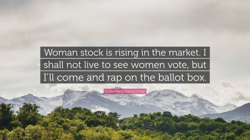Lydia Maria Francis Child Quote: “Woman stock is rising in the market. I shall not live to see women vote, but I’ll come and rap on the ballot box.”