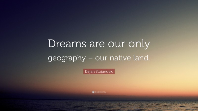 Dejan Stojanovic Quote: “Dreams are our only geography – our native land.”
