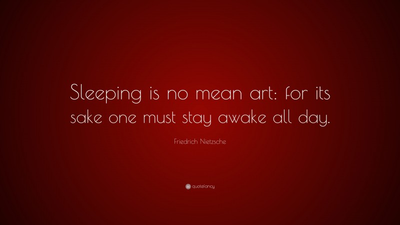 Friedrich Nietzsche Quote: “Sleeping is no mean art: for its sake one must stay awake all day.”