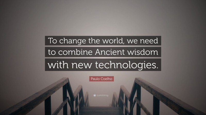 Paulo Coelho Quote: “To change the world, we need to combine Ancient wisdom with new technologies.”