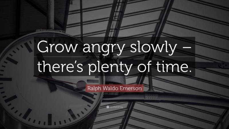 Ralph Waldo Emerson Quote: “Grow angry slowly – there’s plenty of time.”