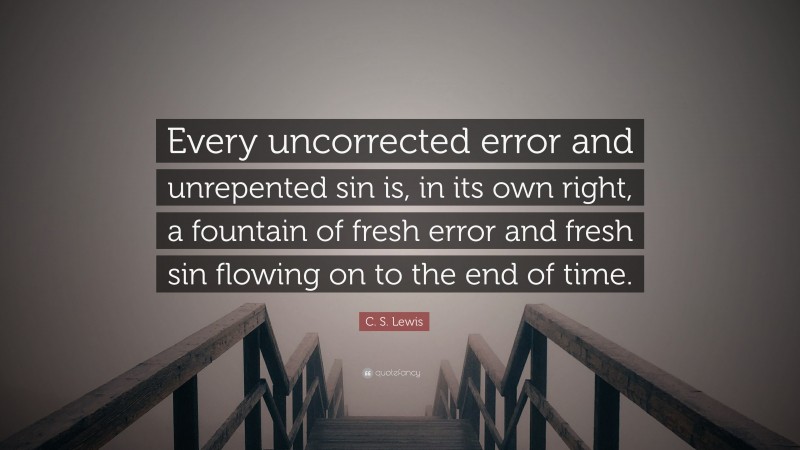 C. S. Lewis Quote: “Every uncorrected error and unrepented sin is, in its own right, a fountain of fresh error and fresh sin flowing on to the end of time.”