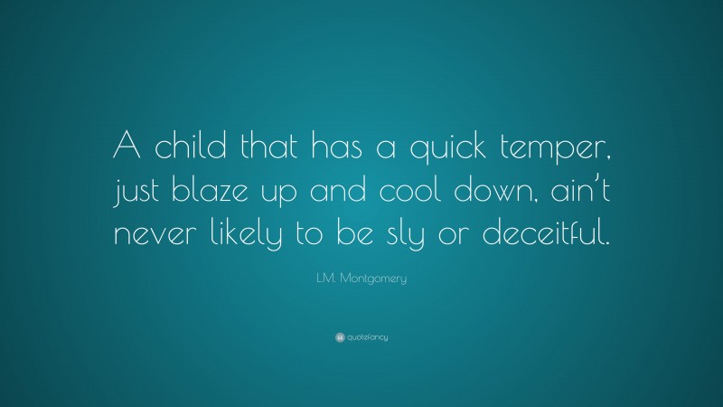L.M. Montgomery Quote: “A child that has a quick temper, just blaze up and cool down, ain’t never likely to be sly or deceitful.”