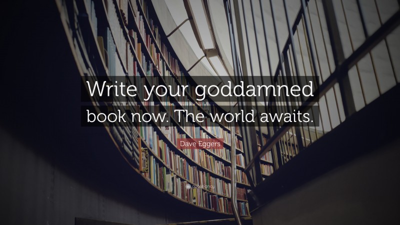 Dave Eggers Quote: “Write your goddamned book now. The world awaits.”