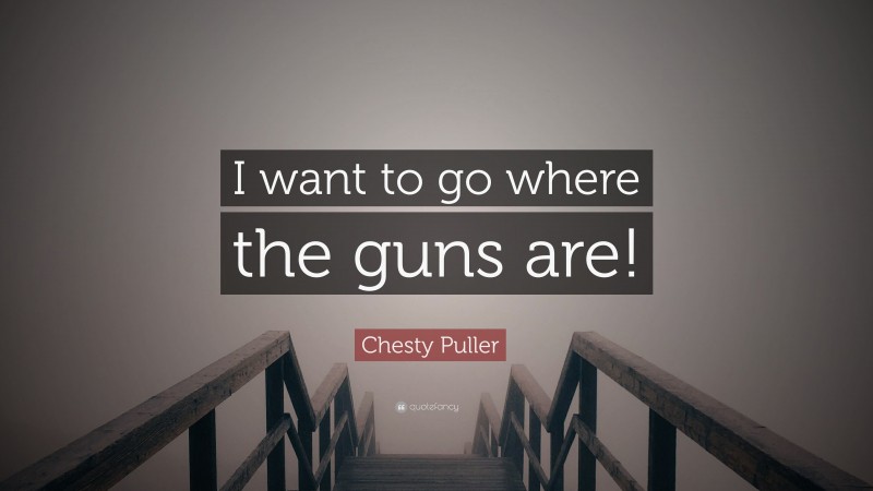 Chesty Puller Quote: “I want to go where the guns are!”
