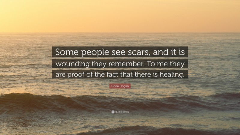 Linda Hogan Quote: “Some people see scars, and it is wounding they remember. To me they are proof of the fact that there is healing.”